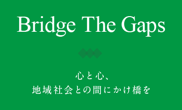 Bridge The Gaps 心と心、地域社会との間にかけ橋を