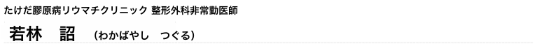 若林　詔　たけだ膠原病リウマチクリニック非常勤医師（わかばやし　つぐる）