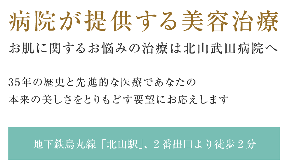 病院が提供する美容治療 お肌に関するお悩みの治療は北山武田病院へ 地下鉄烏丸線「北山駅」、2番出口より徒歩2分