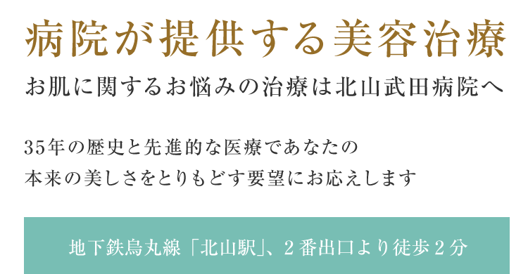 病院が提供する美容治療 お肌に関するお悩みの治療は北山武田病院へ 地下鉄烏丸線「北山駅」、2番出口より徒歩2分