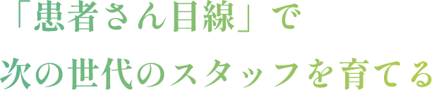 「患者さん目線」で次の世代のスタッフを育てる