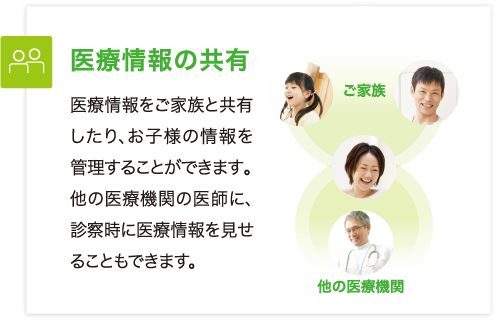 医療情報をご家族と共有したり、お子様の情報を管理することができます。他の医療機関の医師に、診察時に医療情報を見せることもできます。