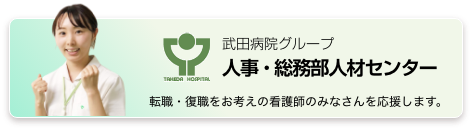 武田病院グループ　人事・総務部人材センター　看護職をめざす学生のみなさん、転職・復職をお考えの看護師のみなさんを応援します。