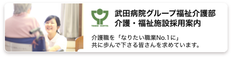 武田病院グループ　福祉介護部　介護・福祉施設採用案内 介護職を「なりたい職業No.1に」共に歩んで下さる皆さんを求めています。