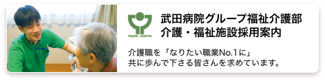 武田病院グループ　福祉介護部　介護・福祉施設採用案内 介護職を「なりたい職業No.1に」共に歩んで下さる皆さんを求めています。